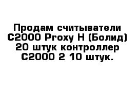 Продам считыватели С2000-Proxy H (Болид) 20 штук контроллер С2000-2 10 штук.